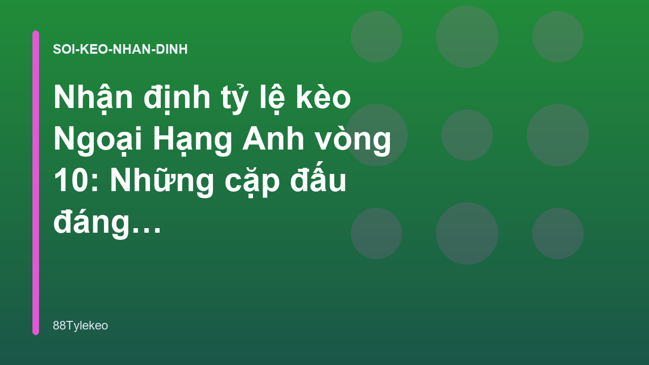Nhận định tỷ lệ kèo Ngoại Hạng Anh vòng 10: Những cặp đấu đáng chú ý - 88Tylekeo